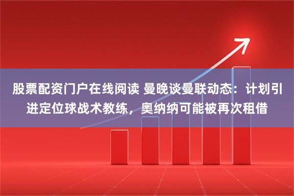 股票配资门户在线阅读 曼晚谈曼联动态：计划引进定位球战术教练，奥纳纳可能被再次租借