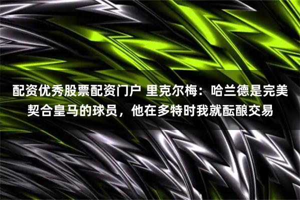 配资优秀股票配资门户 里克尔梅：哈兰德是完美契合皇马的球员，他在多特时我就酝酿交易