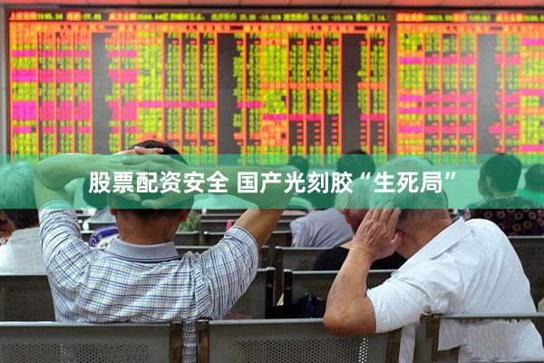 股票配资安全 国产光刻胶“生死局”