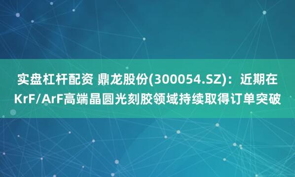 实盘杠杆配资 鼎龙股份(300054.SZ)：近期在KrF/ArF高端晶圆光刻胶领域持续取得订单突破