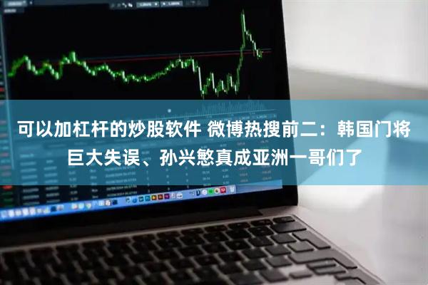 可以加杠杆的炒股软件 微博热搜前二：韩国门将巨大失误、孙兴慜真成亚洲一哥们了